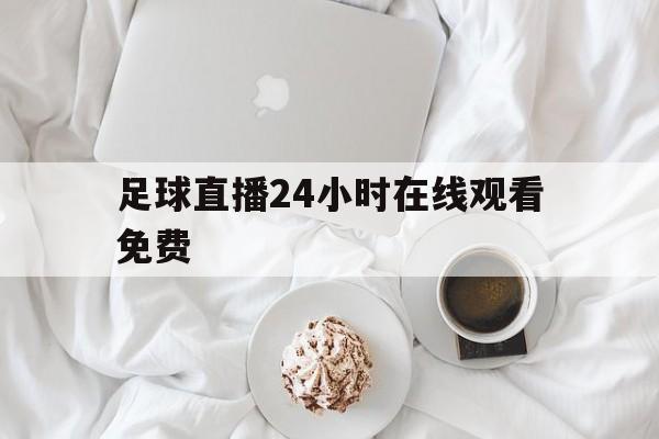 足球直播24小时在线观看免费_(足球直播24小时在线观看免费App下载)