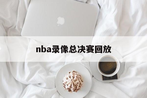 nba录像总决赛回放_(nba录像总决赛回放W11点击快速玩中国)