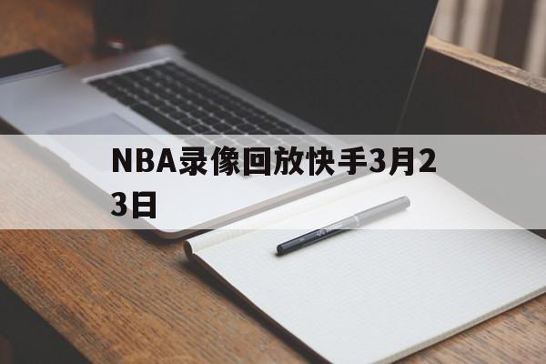 NBA录像回放快手3月23日_(咪咕nba录像全场回放免费)
