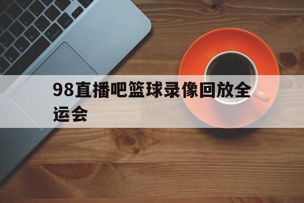 98直播吧篮球录像回放全运会的简单介绍  第1张