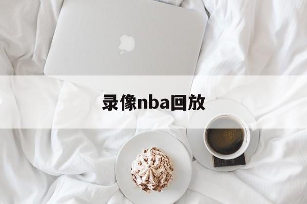 录像nba回放_(录像回放nba录像回放)