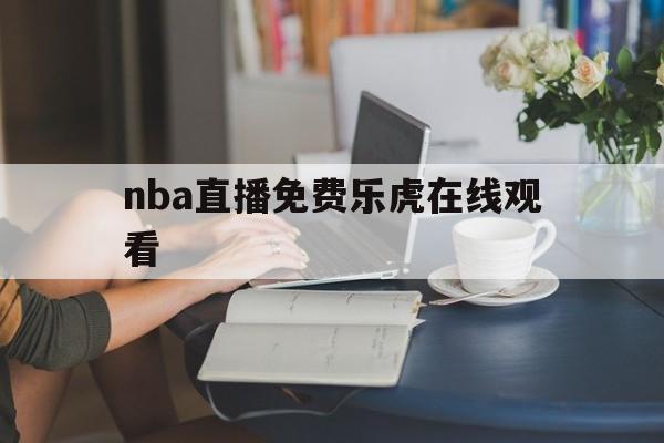 nba直播免费乐虎在线观看_(nba直播免费乐虎在线观看高清) 第1张 nba直播免费乐虎在线观看_(nba直播免费乐虎在线观看高清) 第1张