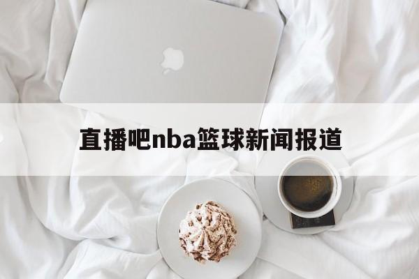 直播吧nba篮球新闻报道_(直播吧nba篮球新闻报道视频) 第1张 直播吧nba篮球新闻报道_(直播吧nba篮球新闻报道视频) 第1张