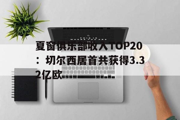 关于夏窗俱乐部收入TOP20:切尔西居首共获得3.32亿欧的信息 第1张 关于夏窗俱乐部收入TOP20:切尔西居首共获得3.32亿欧的信息 第1张
