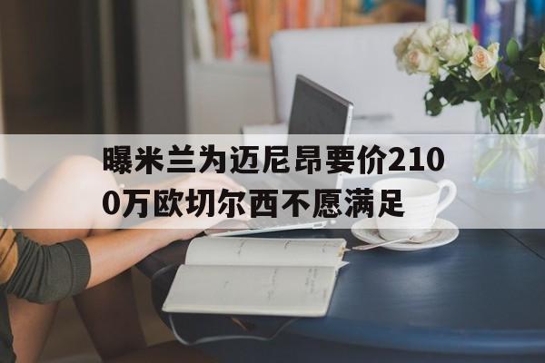 包含曝米兰为迈尼昂要价2100万欧切尔西不愿满足的词条  第1张
