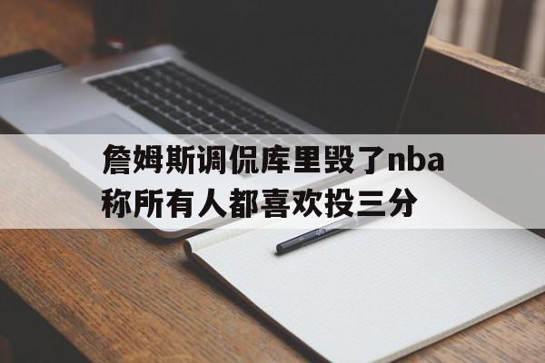 詹姆斯调侃库里毁了nba称所有人都喜欢投三分的简单介绍  第1张