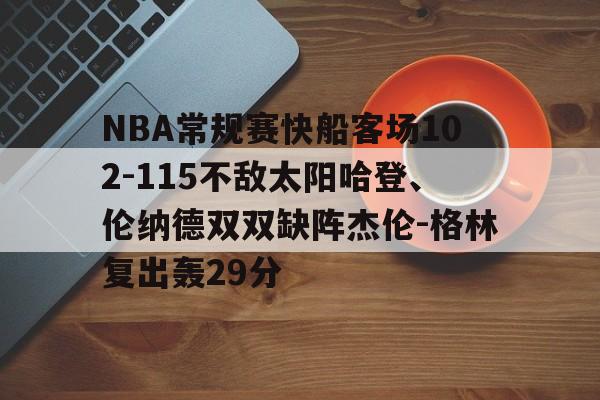 NBA常规赛快船客场102-115不敌太阳哈登、伦纳德双双缺阵杰伦-格林复出轰29分的简单介绍