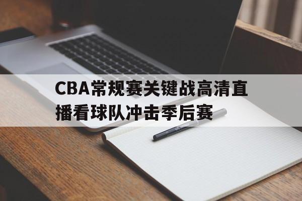 CBA常规赛关键战高清直播看球队冲击季后赛的简单介绍
