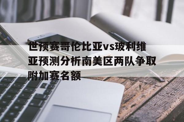包含世预赛哥伦比亚vs玻利维亚预测分析南美区两队争取附加赛名额的词条