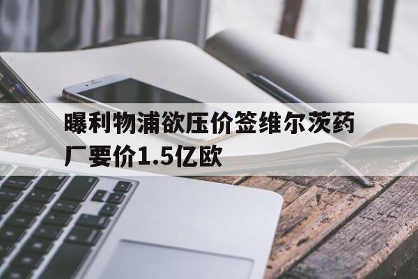 关于曝利物浦欲压价签维尔茨药厂要价1.5亿欧的信息