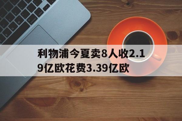 关于利物浦今夏卖8人收2.19亿欧花费3.39亿欧的信息 第1张 关于利物浦今夏卖8人收2.19亿欧花费3.39亿欧的信息 第1张