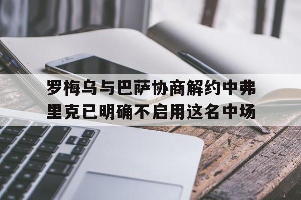 关于罗梅乌与巴萨协商解约中弗里克已明确不启用这名中场的信息