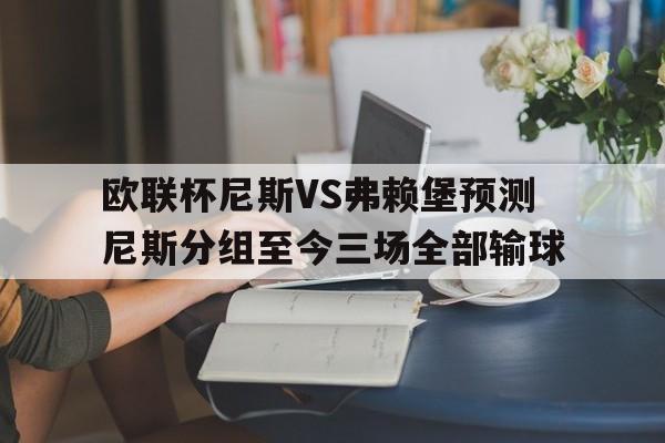 关于欧联杯尼斯VS弗赖堡预测尼斯分组至今三场全部输球的信息  第1张