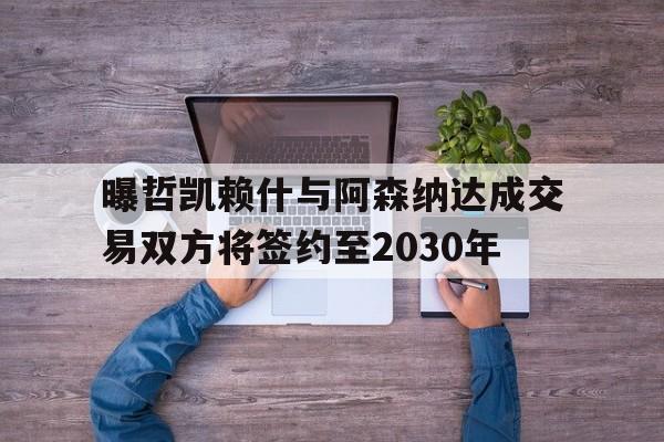 包含曝哲凯赖什与阿森纳达成交易双方将签约至2030年的词条  第1张