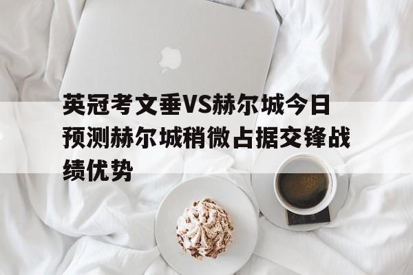 英冠考文垂VS赫尔城今日预测赫尔城稍微占据交锋战绩优势的简单介绍  第1张