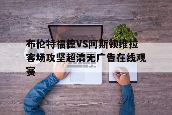 布伦特福德VS阿斯顿维拉客场攻坚超清无广告在线观赛的简单介绍  第1张