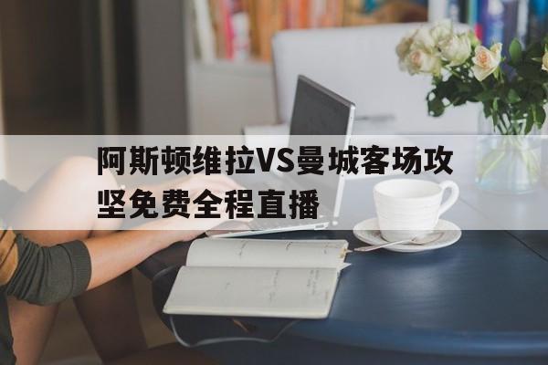 包含阿斯顿维拉VS曼城客场攻坚免费全程直播的词条  第1张