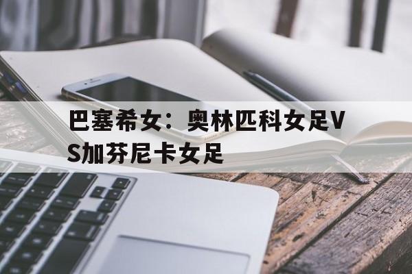 关于巴塞希女:奥林匹科女足VS加芬尼卡女足的信息 第1张 关于巴塞希女:奥林匹科女足VS加芬尼卡女足的信息 第1张