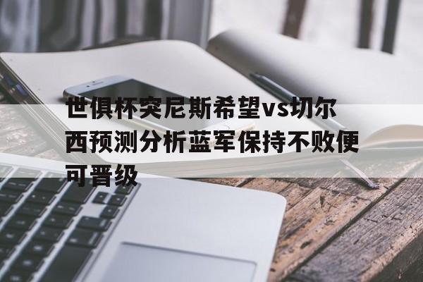关于世俱杯突尼斯希望vs切尔西预测分析蓝军保持不败便可晋级的信息