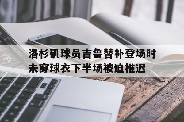 洛杉矶球员吉鲁替补登场时未穿球衣下半场被迫推迟的简单介绍  第1张