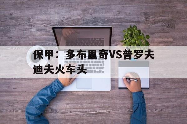 包含保甲：多布里奇VS普罗夫迪夫火车头的词条