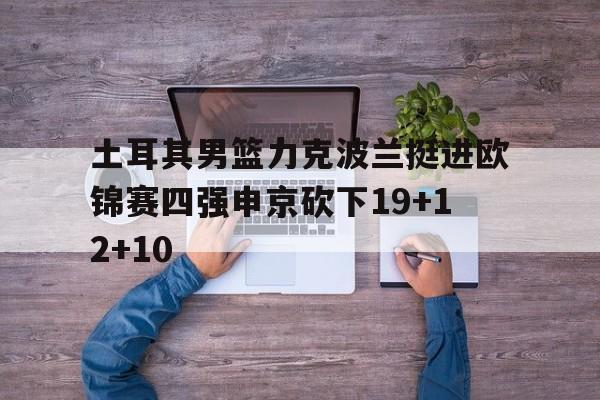 关于土耳其男篮力克波兰挺进欧锦赛四强申京砍下19+12+10的信息 第1张 关于土耳其男篮力克波兰挺进欧锦赛四强申京砍下19+12+10的信息 第1张