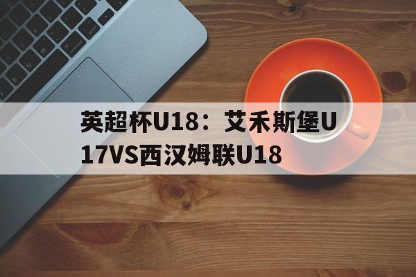 包含英超杯U18：艾禾斯堡U17VS西汉姆联U18的词条  第1张