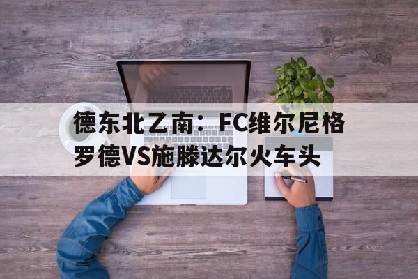 包含德东北乙南：FC维尔尼格罗德VS施滕达尔火车头的词条