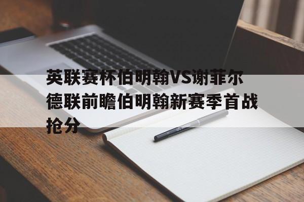 英联赛杯伯明翰VS谢菲尔德联前瞻伯明翰新赛季首战抢分的简单介绍  第1张