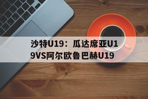 沙特U19：瓜达席亚U19VS阿尔欧鲁巴赫U19的简单介绍  第1张