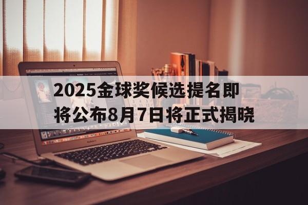 2025金球奖候选提名即将公布8月7日将正式揭晓的简单介绍
