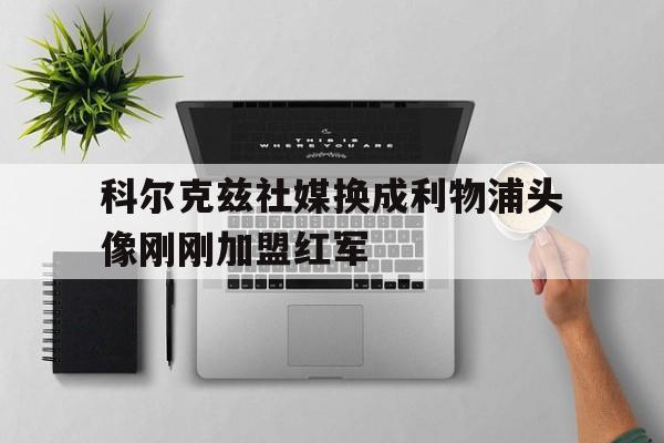 科尔克兹社媒换成利物浦头像刚刚加盟红军的简单介绍  第1张