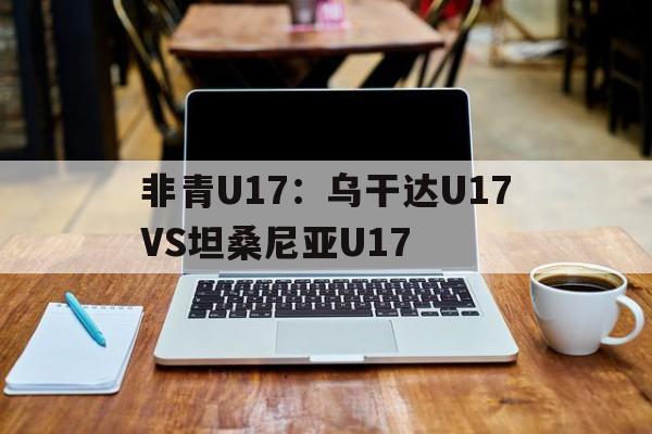 非青U17：乌干达U17VS坦桑尼亚U17的简单介绍