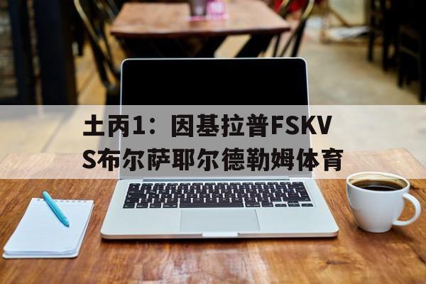 关于土丙1:因基拉普FSKVS布尔萨耶尔德勒姆体育的信息 第1张 关于土丙1:因基拉普FSKVS布尔萨耶尔德勒姆体育的信息 第1张