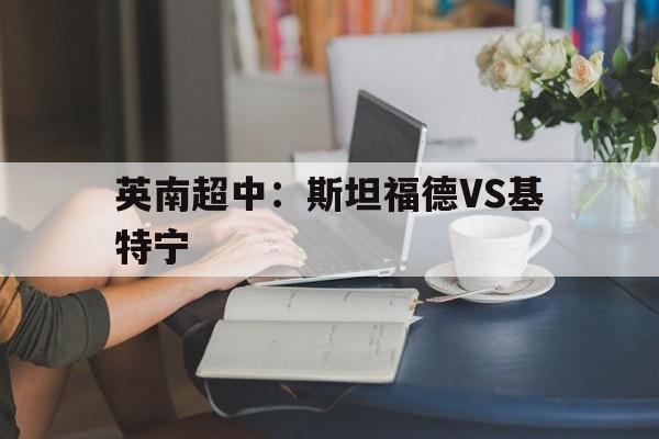 关于英南超中：斯坦福德VS基特宁的信息  第1张