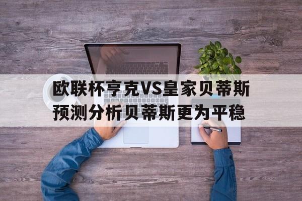 欧联杯亨克VS皇家贝蒂斯预测分析贝蒂斯更为平稳的简单介绍  第1张
