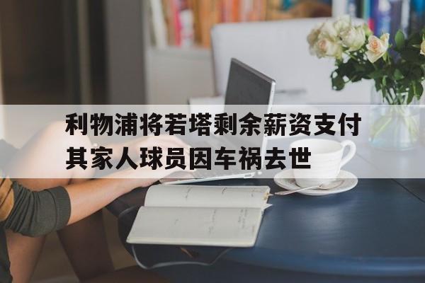 关于利物浦将若塔剩余薪资支付其家人球员因车祸去世的信息  第1张