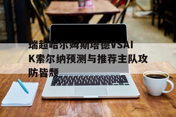 关于瑞超哈尔姆斯塔德VSAIK索尔纳预测与推荐主队攻防皆颓的信息  第1张