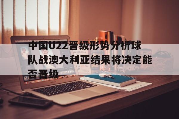 关于中国U22晋级形势分析球队战澳大利亚结果将决定能否晋级的信息  第1张