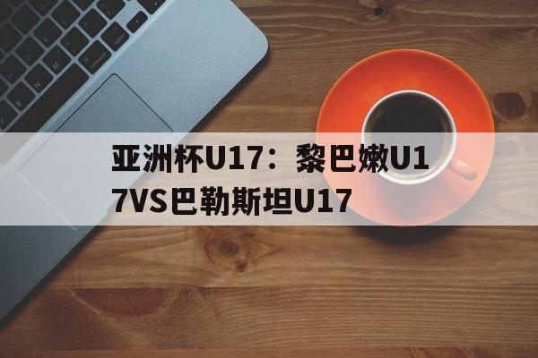 亚洲杯U17：黎巴嫩U17VS巴勒斯坦U17的简单介绍