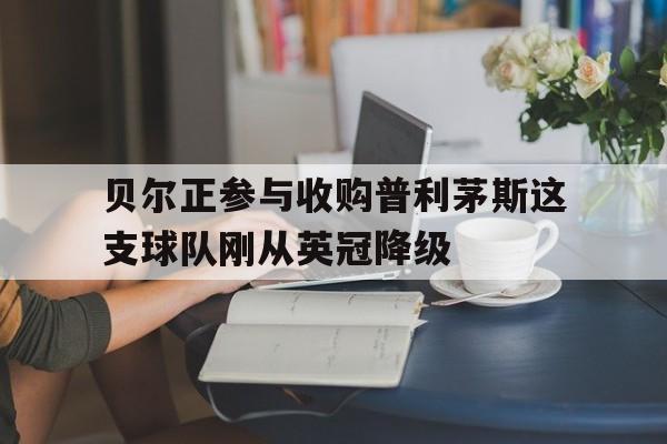 关于贝尔正参与收购普利茅斯这支球队刚从英冠降级的信息