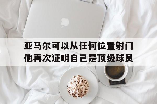 亚马尔可以从任何位置射门他再次证明自己是顶级球员的简单介绍