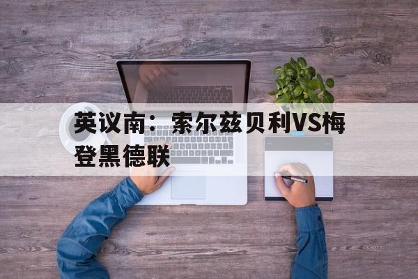 英议南：索尔兹贝利VS梅登黑德联  第1张