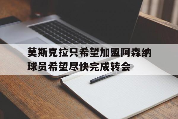 关于莫斯克拉只希望加盟阿森纳球员希望尽快完成转会的信息 第1张 关于莫斯克拉只希望加盟阿森纳球员希望尽快完成转会的信息 第1张