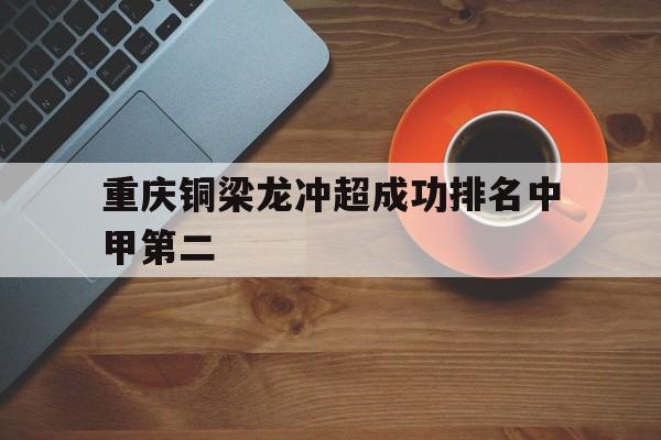 重庆铜梁龙冲超成功排名中甲第二的简单介绍