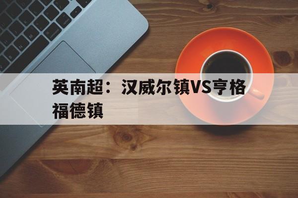 英南超：汉威尔镇VS亨格福德镇的简单介绍  第1张