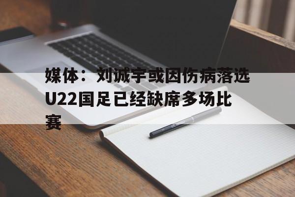 包含媒体：刘诚宇或因伤病落选U22国足已经缺席多场比赛的词条