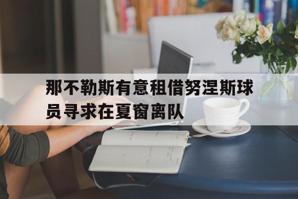 关于那不勒斯有意租借努涅斯球员寻求在夏窗离队的信息