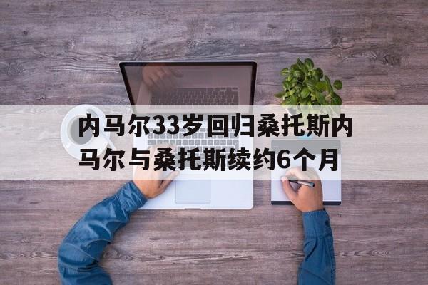 包含内马尔33岁回归桑托斯内马尔与桑托斯续约6个月的词条  第1张