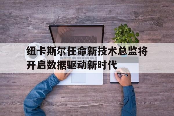纽卡斯尔任命新技术总监将开启数据驱动新时代的简单介绍